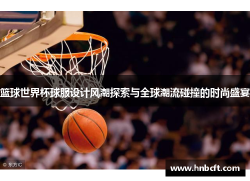 篮球世界杯球服设计风潮探索与全球潮流碰撞的时尚盛宴