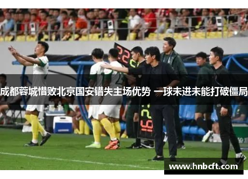 成都蓉城惜败北京国安错失主场优势 一球未进未能打破僵局