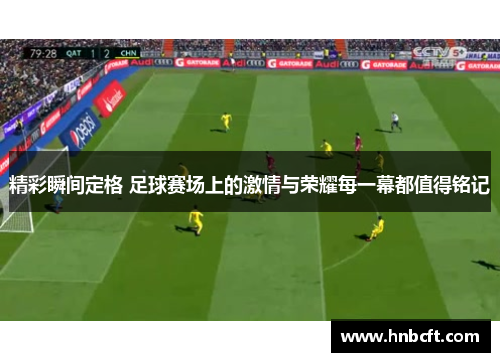 精彩瞬间定格 足球赛场上的激情与荣耀每一幕都值得铭记
