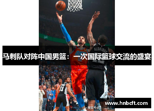 马刺队对阵中国男篮：一次国际篮球交流的盛宴
