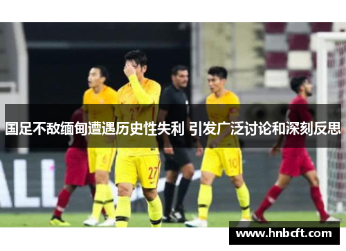 国足不敌缅甸遭遇历史性失利 引发广泛讨论和深刻反思