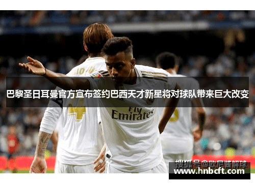 巴黎圣日耳曼官方宣布签约巴西天才新星将对球队带来巨大改变