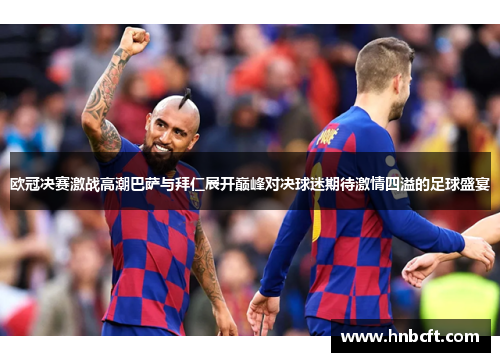 欧冠决赛激战高潮巴萨与拜仁展开巅峰对决球迷期待激情四溢的足球盛宴