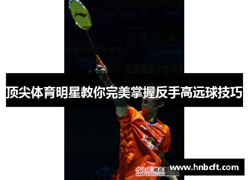 顶尖体育明星教你完美掌握反手高远球技巧