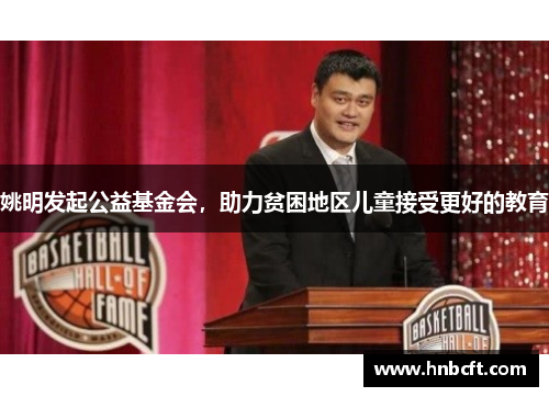 姚明发起公益基金会，助力贫困地区儿童接受更好的教育