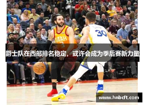 爵士队在西部排名稳定，或许会成为季后赛新力量