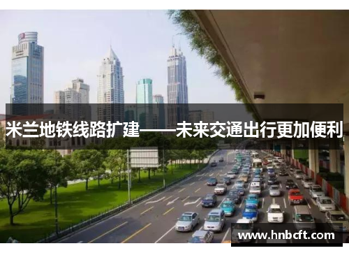 米兰地铁线路扩建——未来交通出行更加便利