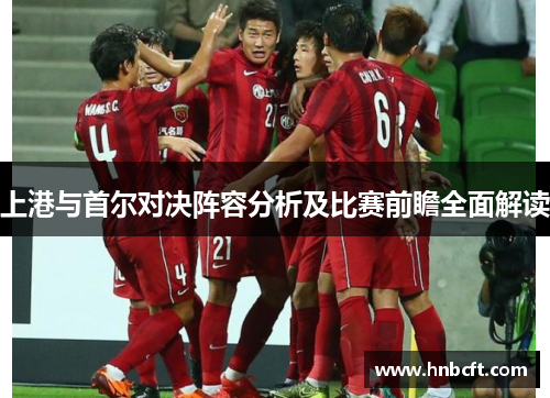 上港与首尔对决阵容分析及比赛前瞻全面解读