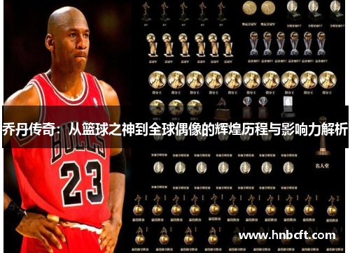 乔丹传奇：从篮球之神到全球偶像的辉煌历程与影响力解析