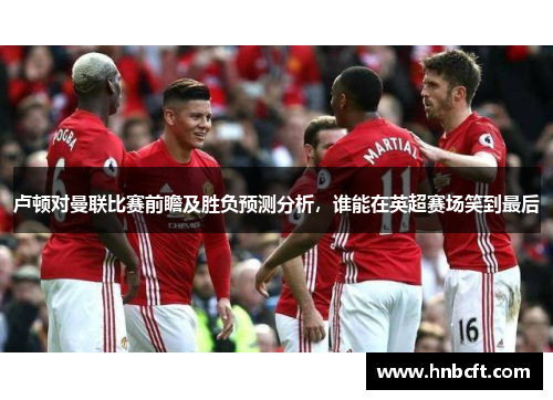 卢顿对曼联比赛前瞻及胜负预测分析，谁能在英超赛场笑到最后