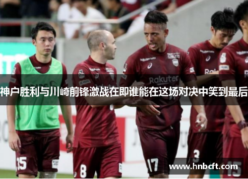 神户胜利与川崎前锋激战在即谁能在这场对决中笑到最后